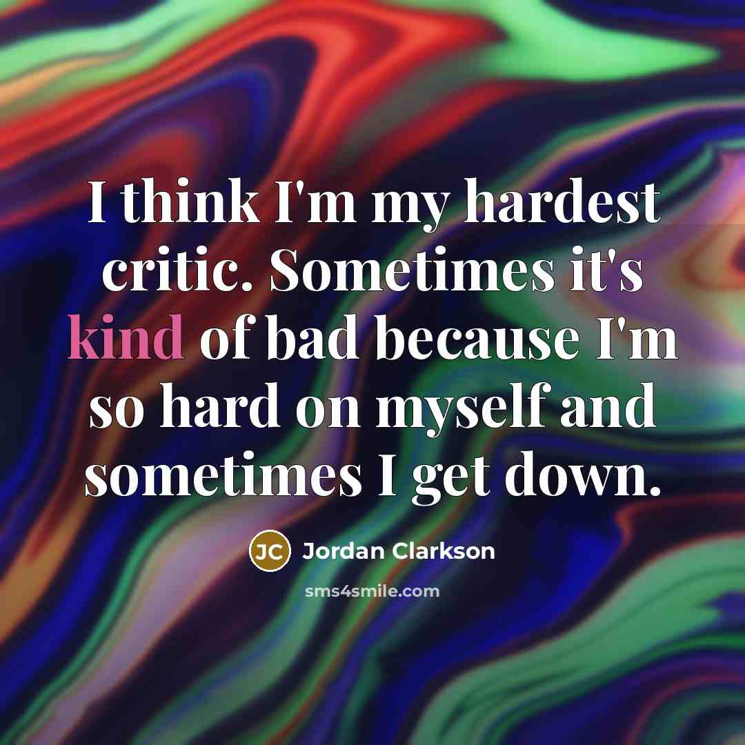 “I think I'm my hardest critic. Sometimes it's kind of bad because I'm so hard on myself and sometimes I get down.” quote by Jordan Clarkson