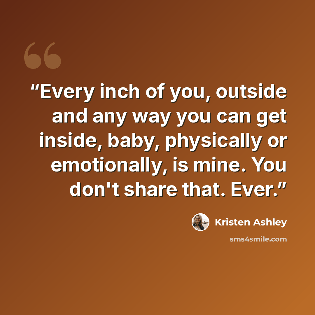 “Every inch of you, outside and any way you can get inside, baby, physically or emotionally, is mine. You don't share that. Ever.” quote by Kristen Ashley