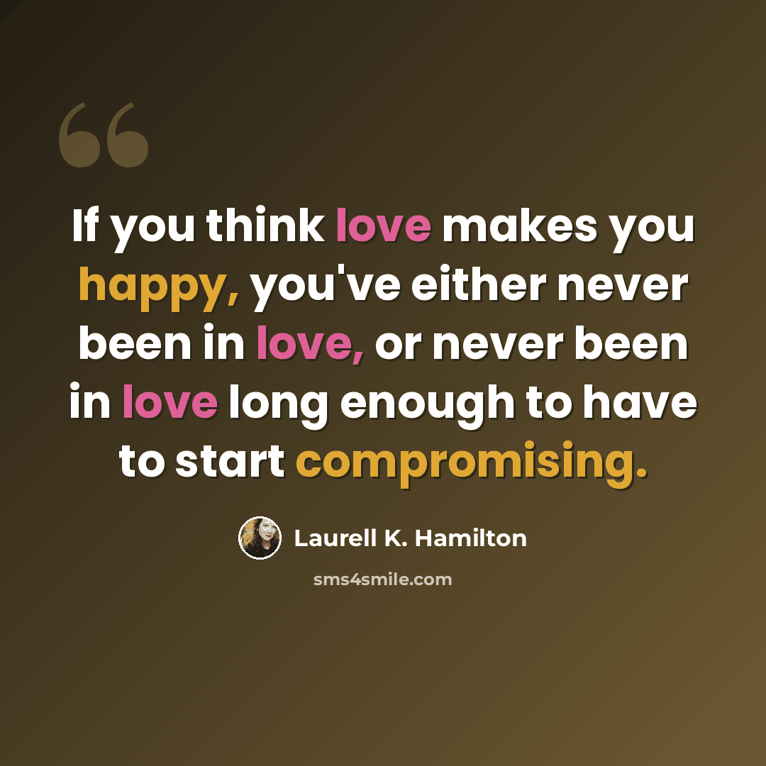 “If you think love makes you happy, you've either never been in love, or never been in love long enough to have to start compromising.” quote by Laurell K. Hamilton