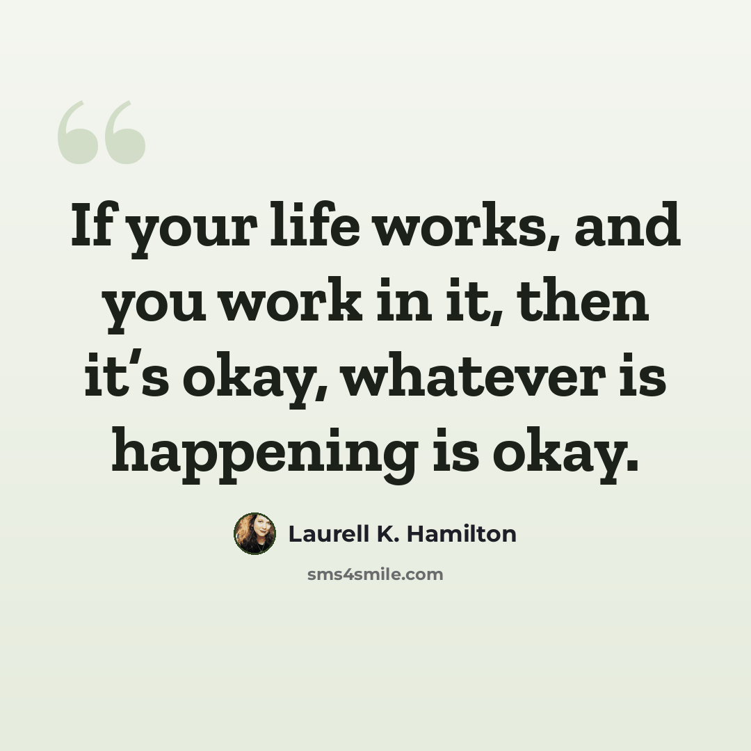 “If your life works, and you work in it, then it’s okay, whatever is happening is okay.” quote by Laurell K. Hamilton