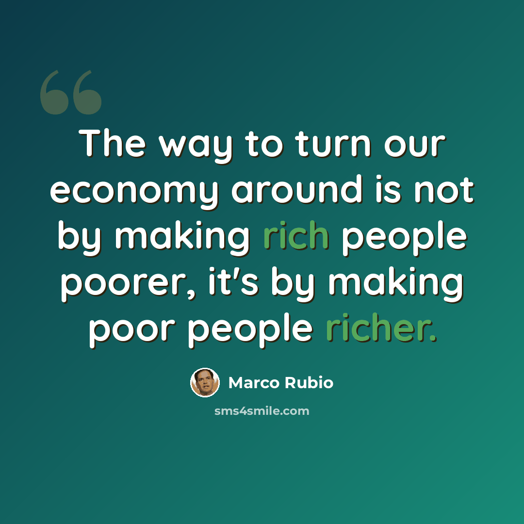 “The way to turn our economy around is not by making rich people poorer, it's by making poor people richer.” quote by Marco Rubio