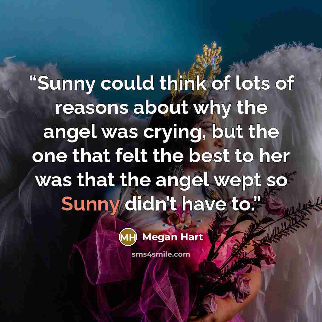 “Sunny could think of lots of reasons about why the angel was crying, but the one that felt the best to her was that the angel wept so Sunny didn’t have to.” quote by Megan Hart