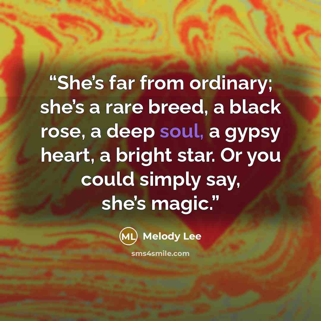 “She’s far from ordinary; she’s a rare breed, a black rose, a deep soul, a gypsy heart, a bright star. Or you could simply say, she’s magic.” quote by Melody Lee