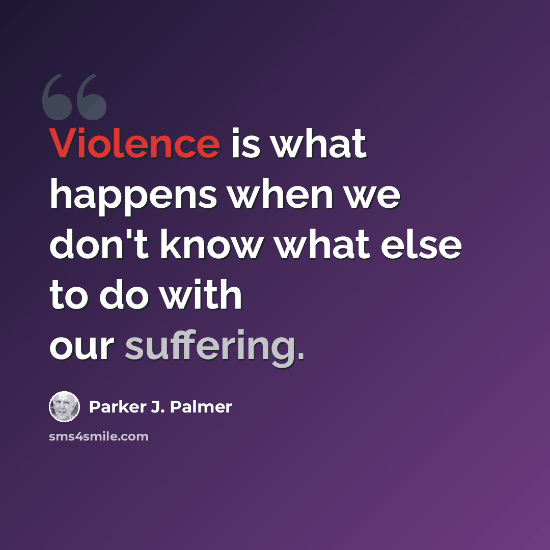 “Violence is what happens when we don't know what else to do with our suffering.” quote by Parker J. Palmer