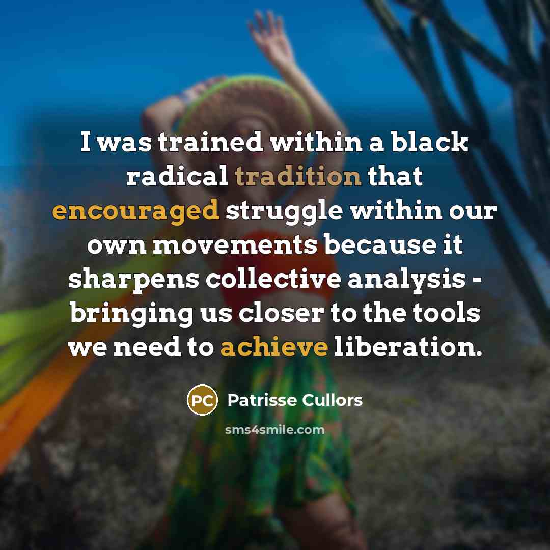 “I was trained within a black radical tradition that encouraged struggle within our own movements because it sharpens collective analysis - bringing us closer to the tools we need to achieve liberation.” quote by Patrisse Cullors