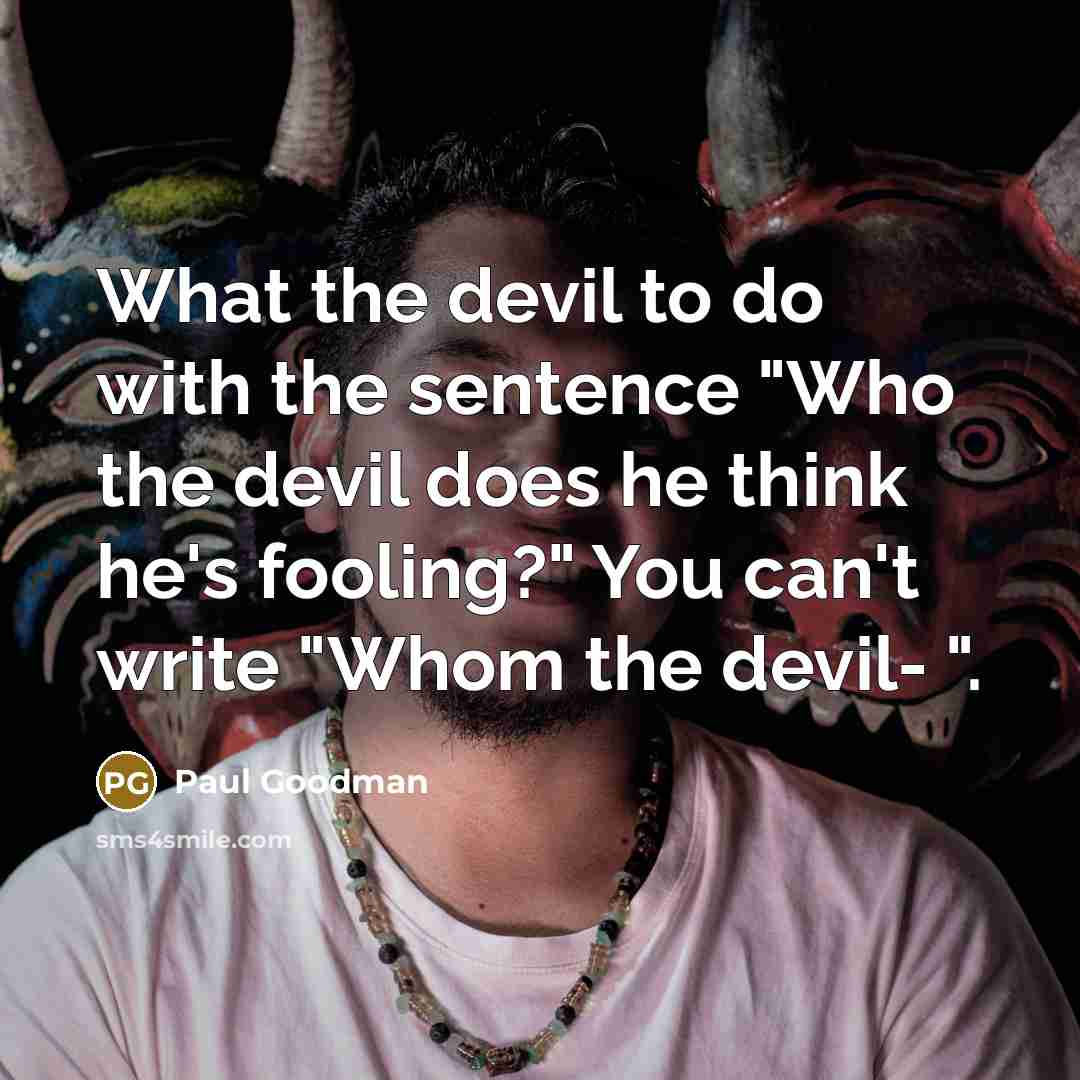 “What the devil to do with the sentence "Who the devil does he think he's fooling?" You can't write "Whom the devil- ".” quote by Paul Goodman