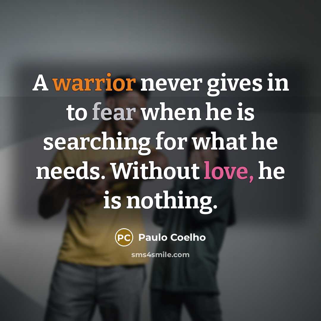 “A warrior never gives in to fear when he is searching for what he needs. Without love, he is nothing.” quote by Paulo Coelho