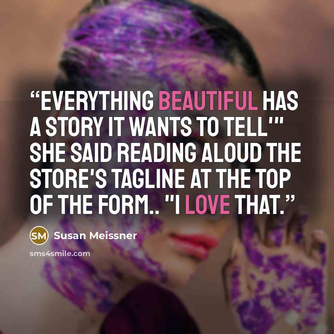 “Everything beautiful has a story it wants to tell'" she said reading aloud the store's tagline at the top of the form.. "I love that.” quote by Susan Meissner