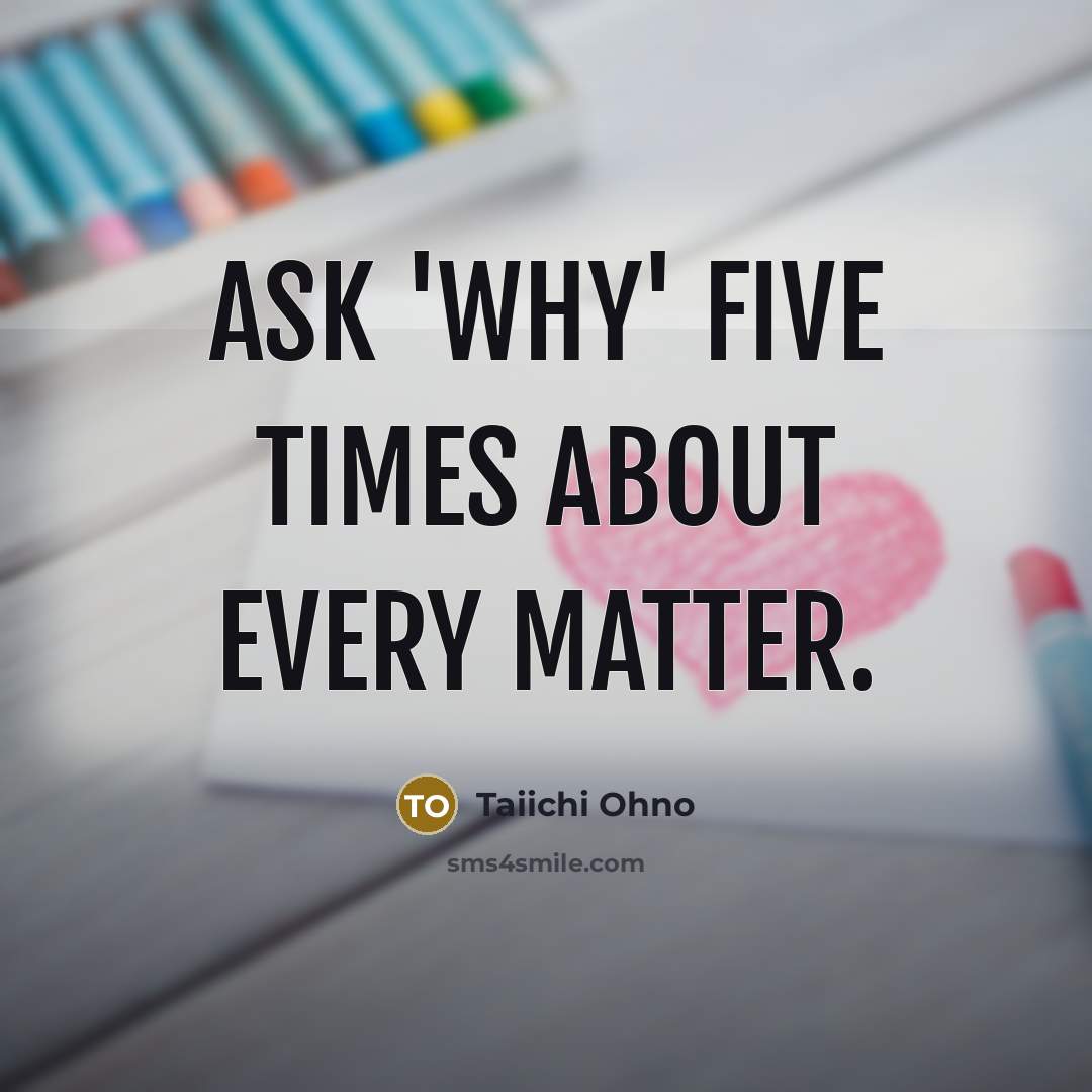 “Ask 'why' five times about every matter.” quote by Taiichi Ohno