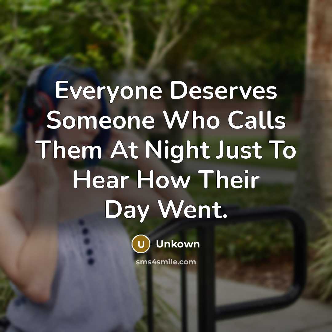 “Everyone Deserves Someone Who Calls Them At Night Just To Hear How Their Day Went.” quote by Unkown