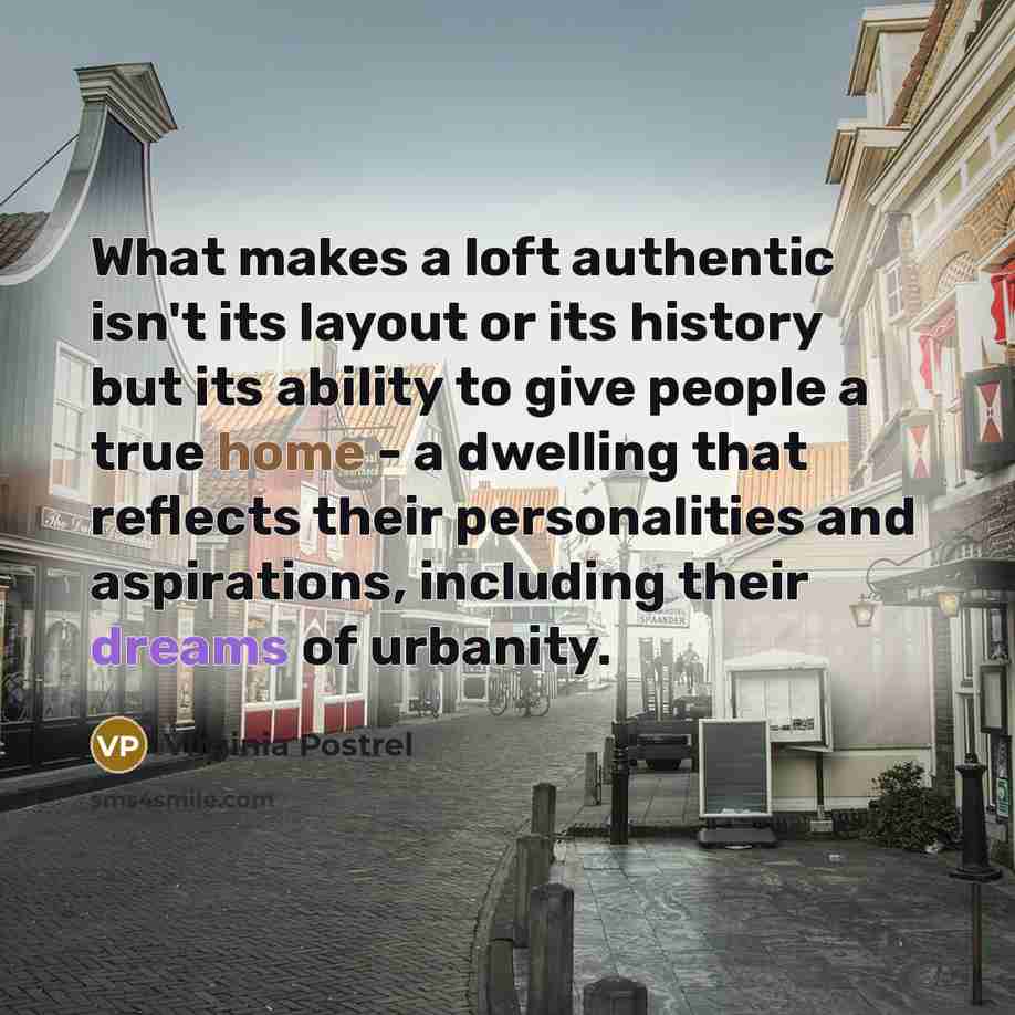 “What makes a loft authentic isn't its layout or its history but its ability to give people a true home - a dwelling that reflects their personalities and aspirations, including their dreams of urbanity.” quote by Virginia Postrel