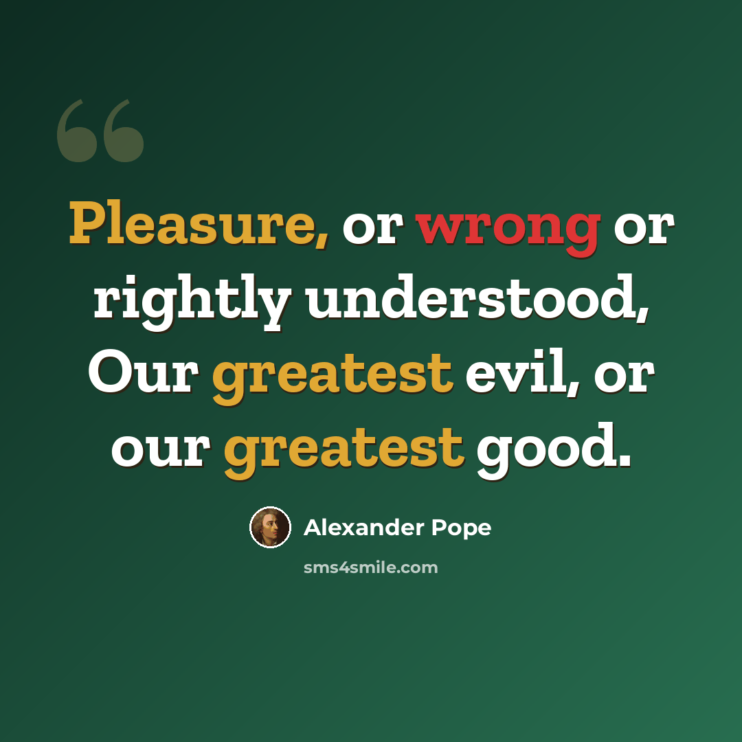 “Pleasure, or wrong or rightly understood, Our greatest evil, or our greatest good.” quote by Alexander Pope