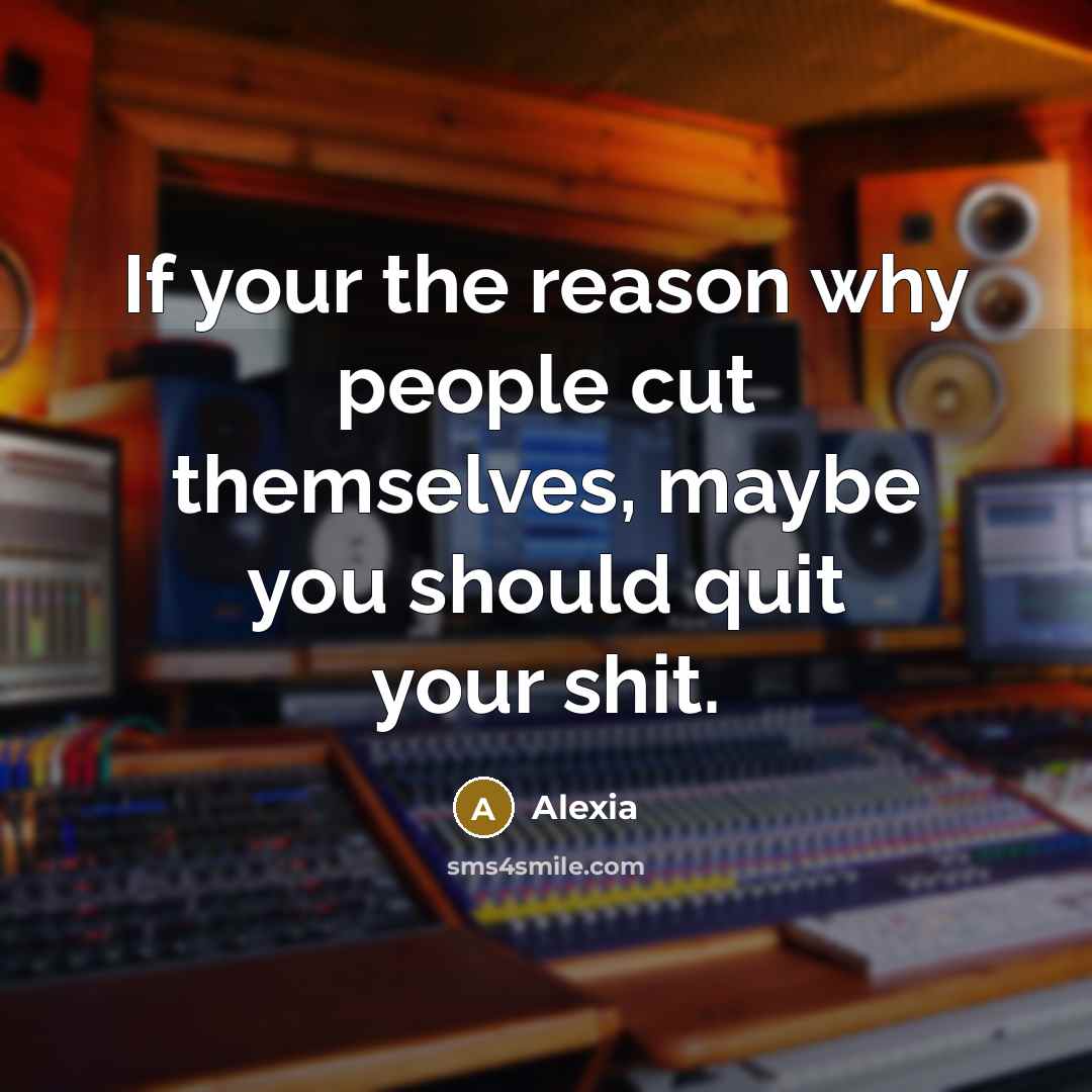 “If your the reason why people cut themselves, maybe you should quit your shit.” quote by Alexia