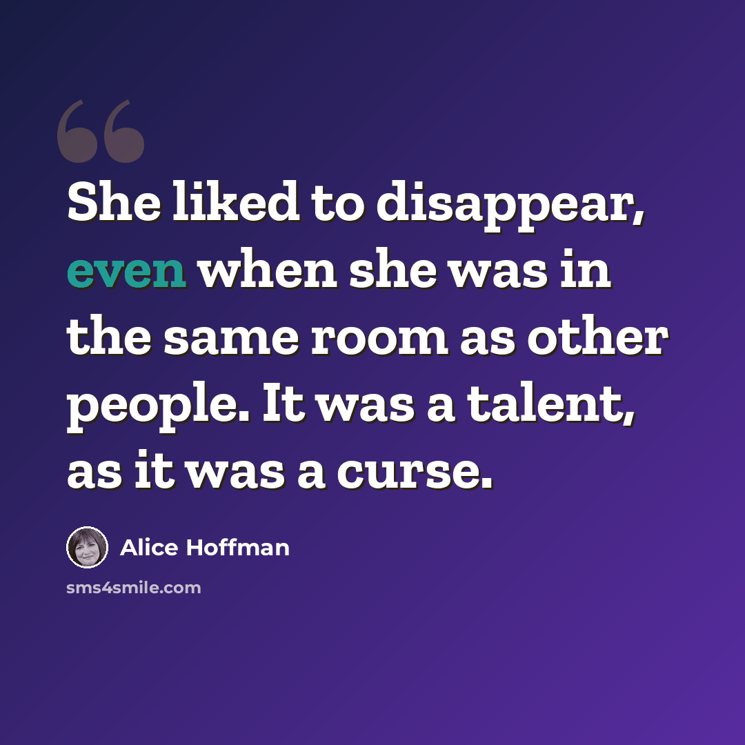 “She liked to disappear, even when she was in the same room as other people. It was a talent, as it was a curse.” quote by Alice Hoffman
