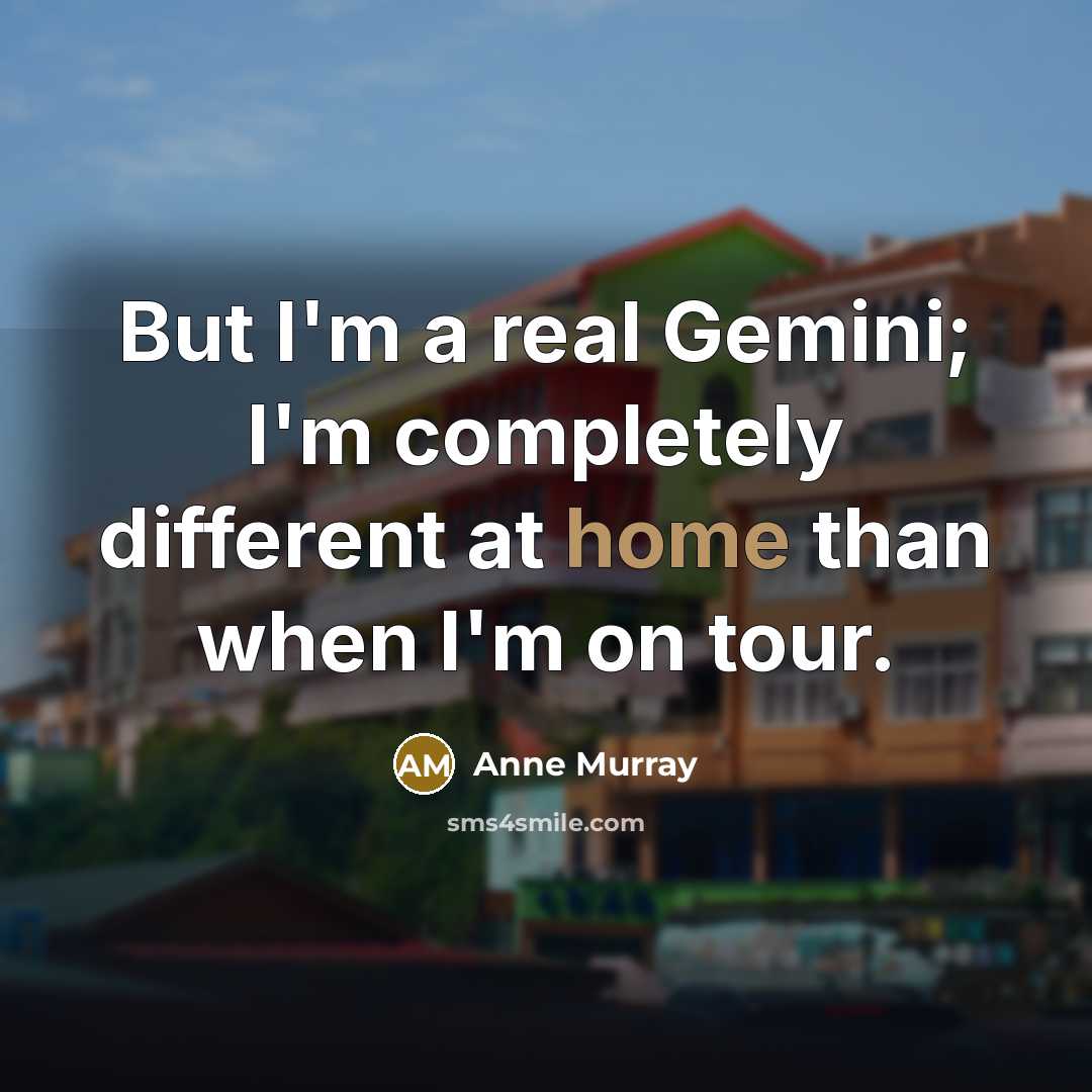 “But I'm a real Gemini; I'm completely different at home than when I'm on tour.” quote by Anne Murray