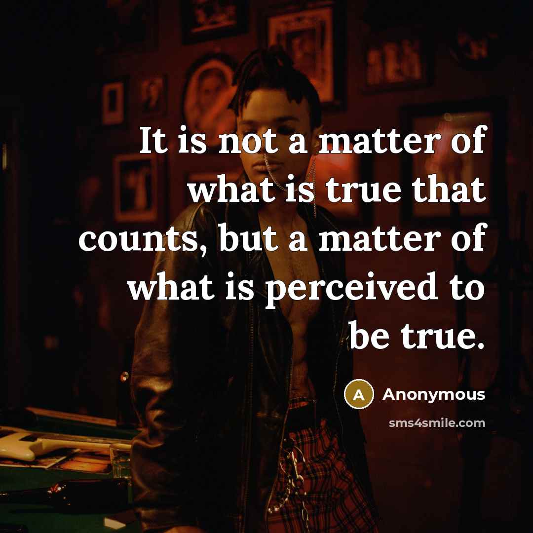 “It is not a matter of what is true that counts, but a matter of what is perceived to be true.” quote by Anonymous