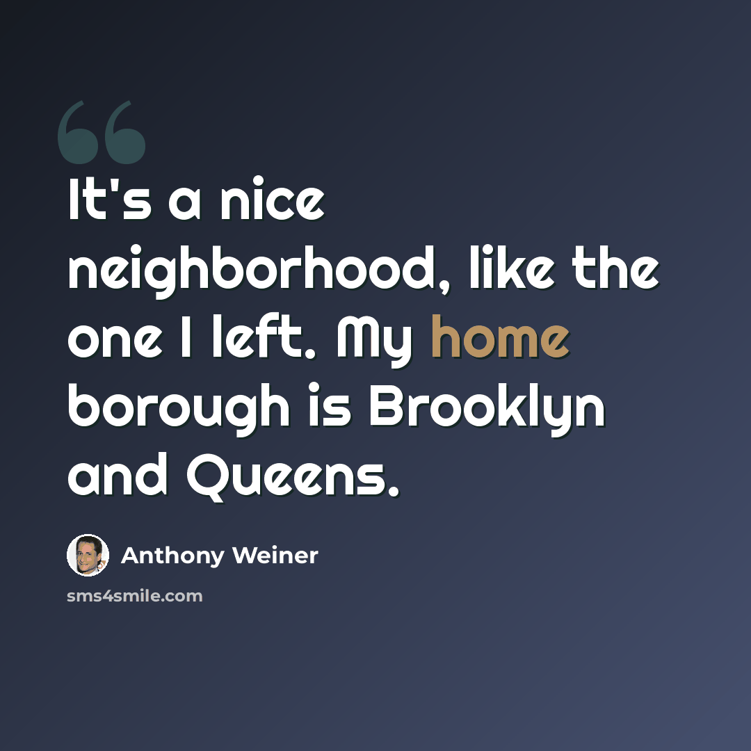 “It's a nice neighborhood, like the one I left. My home borough is Brooklyn and Queens.” quote by Anthony Weiner