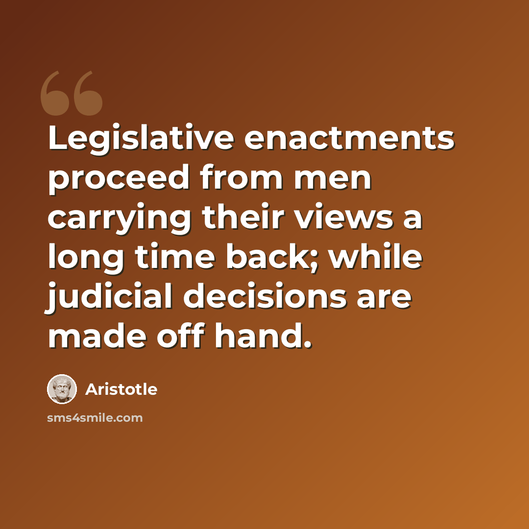 “Legislative enactments proceed from men carrying their views a long time back; while judicial decisions are made off hand.” quote by Aristotle