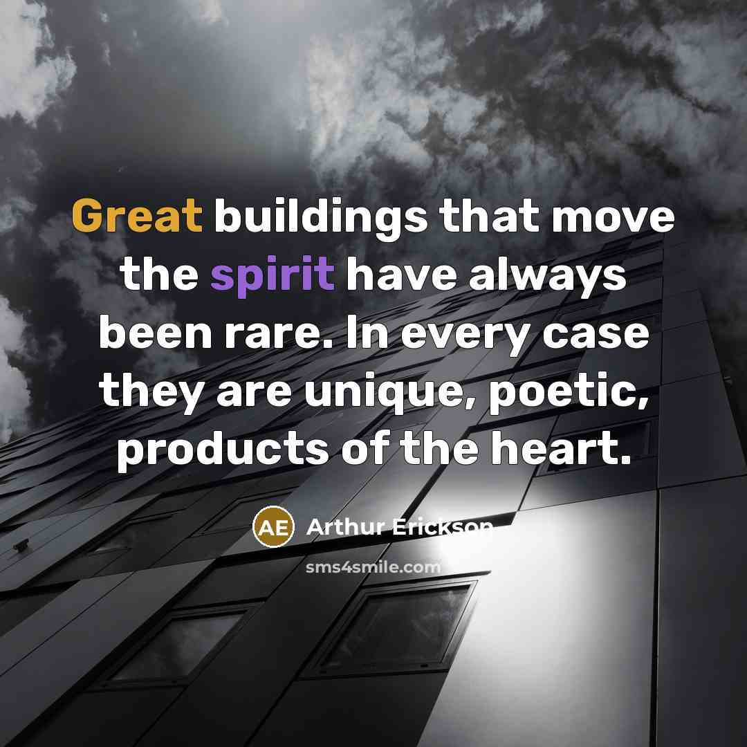 “Great buildings that move the spirit have always been rare. In every case they are unique, poetic, products of the heart.” quote by Arthur Erickson