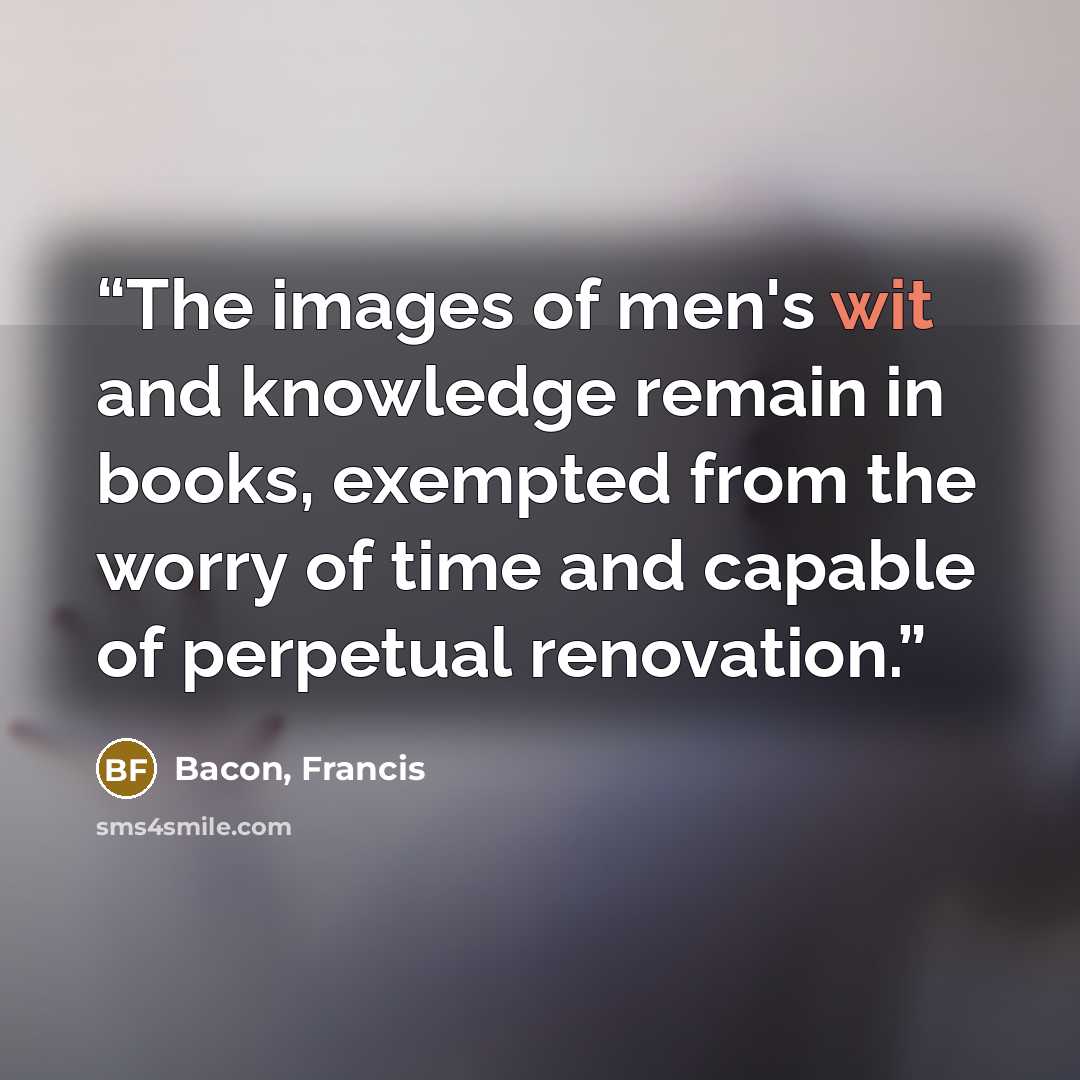 “The images of men's wit and knowledge remain in books, exempted from the worry of time and capable of perpetual renovation.” quote by Bacon, Francis