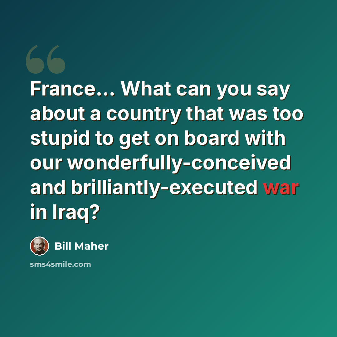 “France... What can you say about a country that was too stupid to get on board with our wonderfully-conceived and brilliantly-executed war in Iraq?” quote by Bill Maher