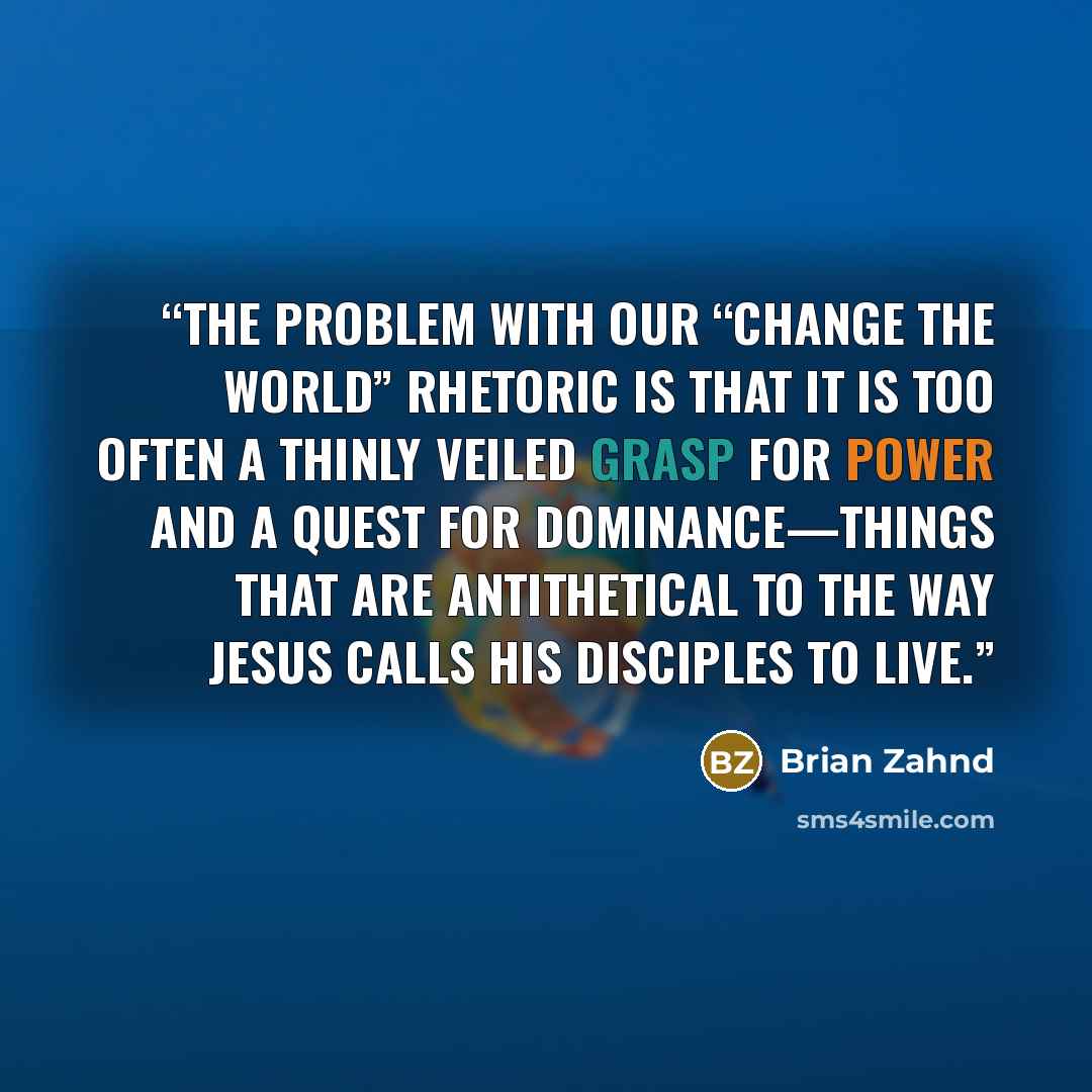 “The problem with our “change the world” rhetoric is that it is too often a thinly veiled grasp for power and a quest for dominance—things that are antithetical to the way Jesus calls his disciples to live.” quote by Brian Zahnd