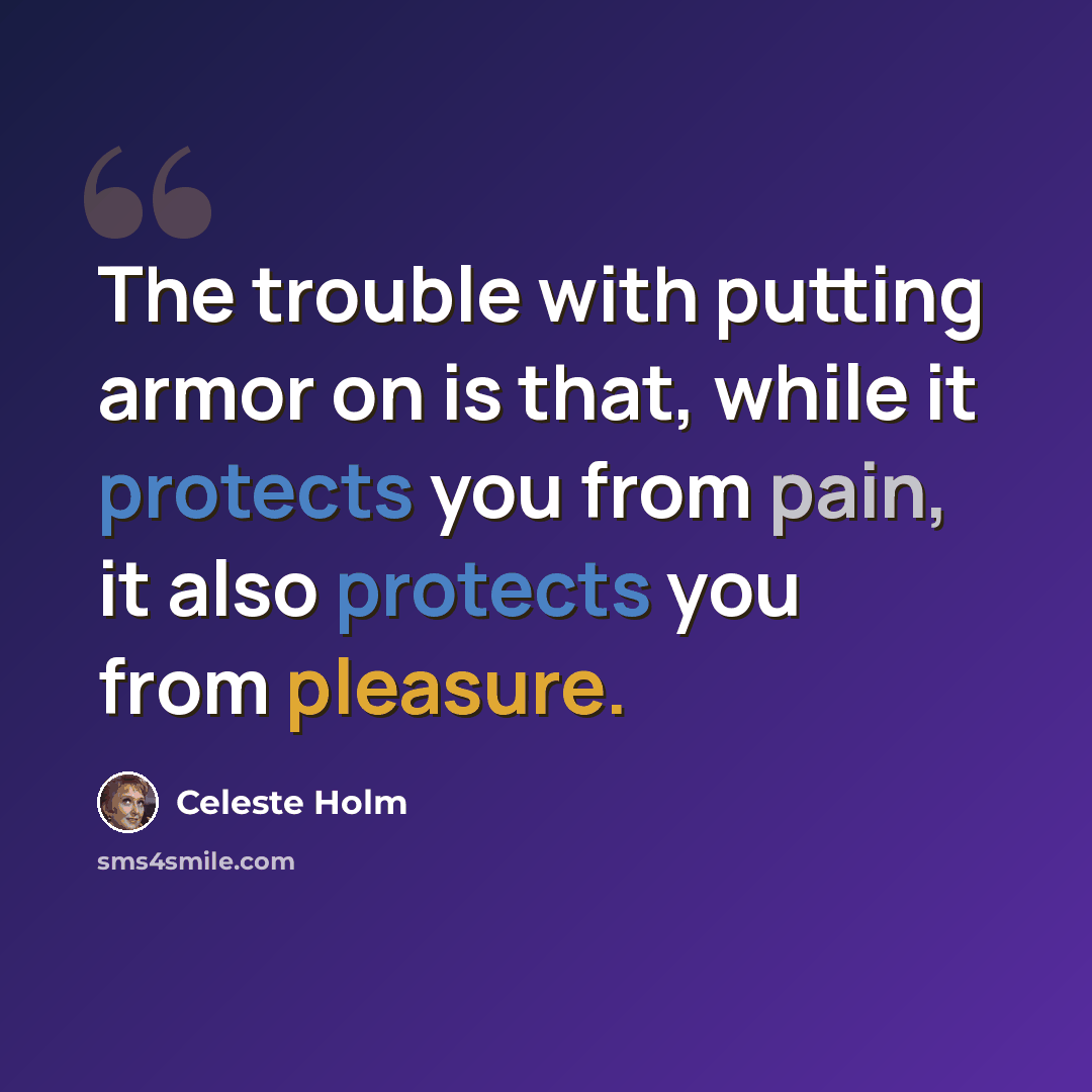“The trouble with putting armor on is that, while it protects you from pain, it also protects you from pleasure.” quote by Celeste Holm