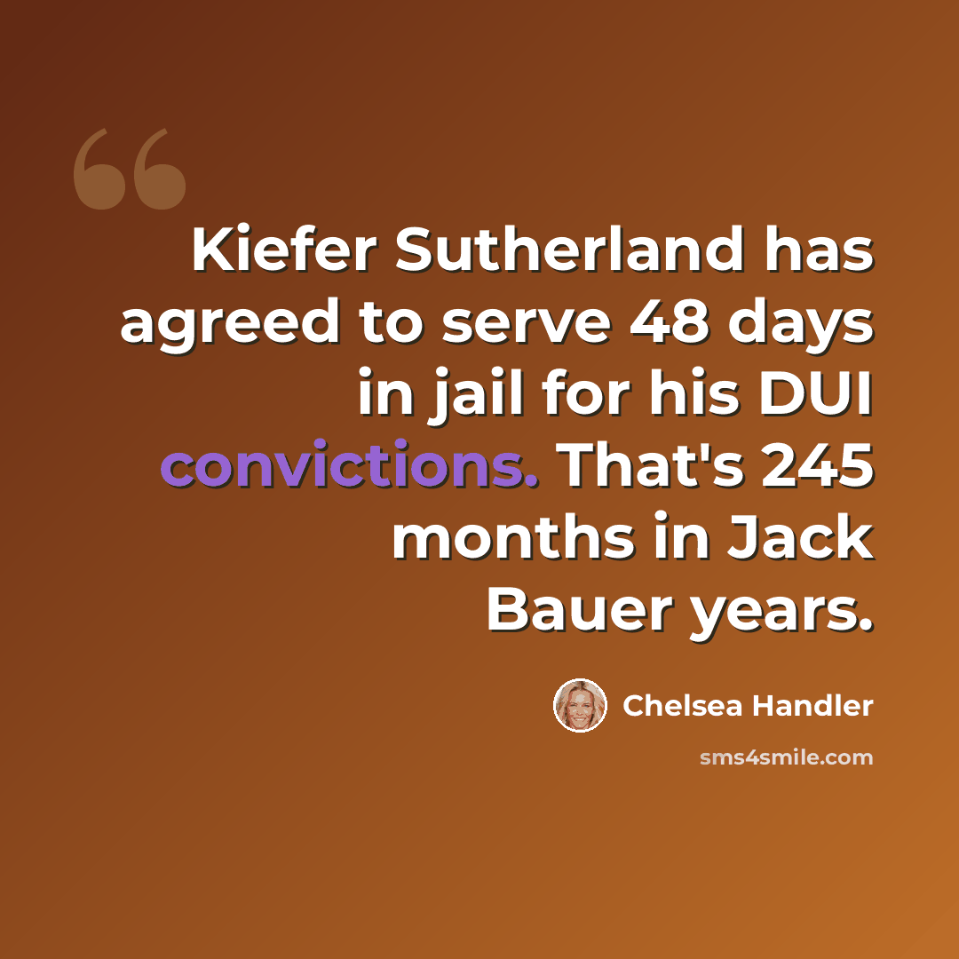 “Kiefer Sutherland has agreed to serve 48 days in jail for his DUI convictions. That's 245 months in Jack Bauer years.” quote by Chelsea Handler