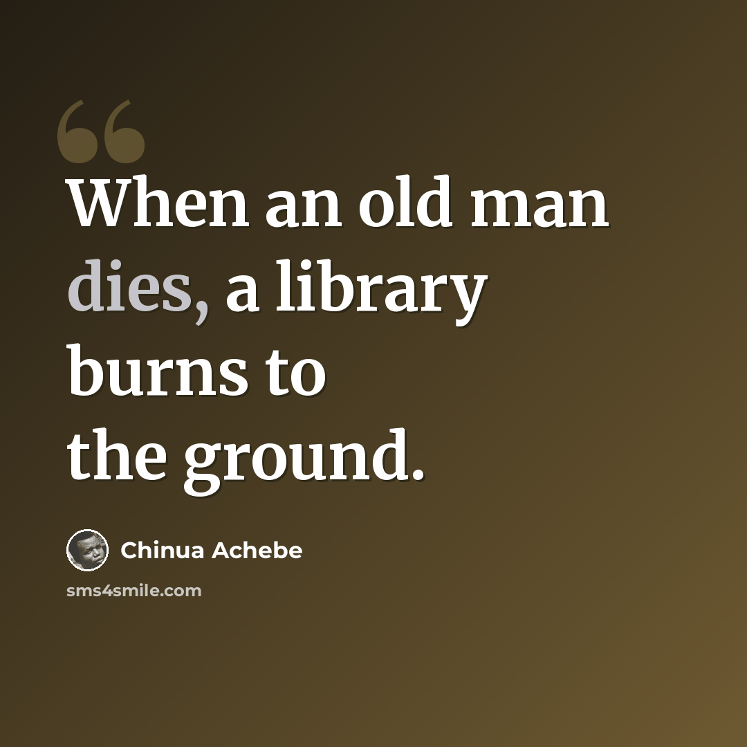 “When an old man dies, a library burns to the ground.” quote by Chinua Achebe