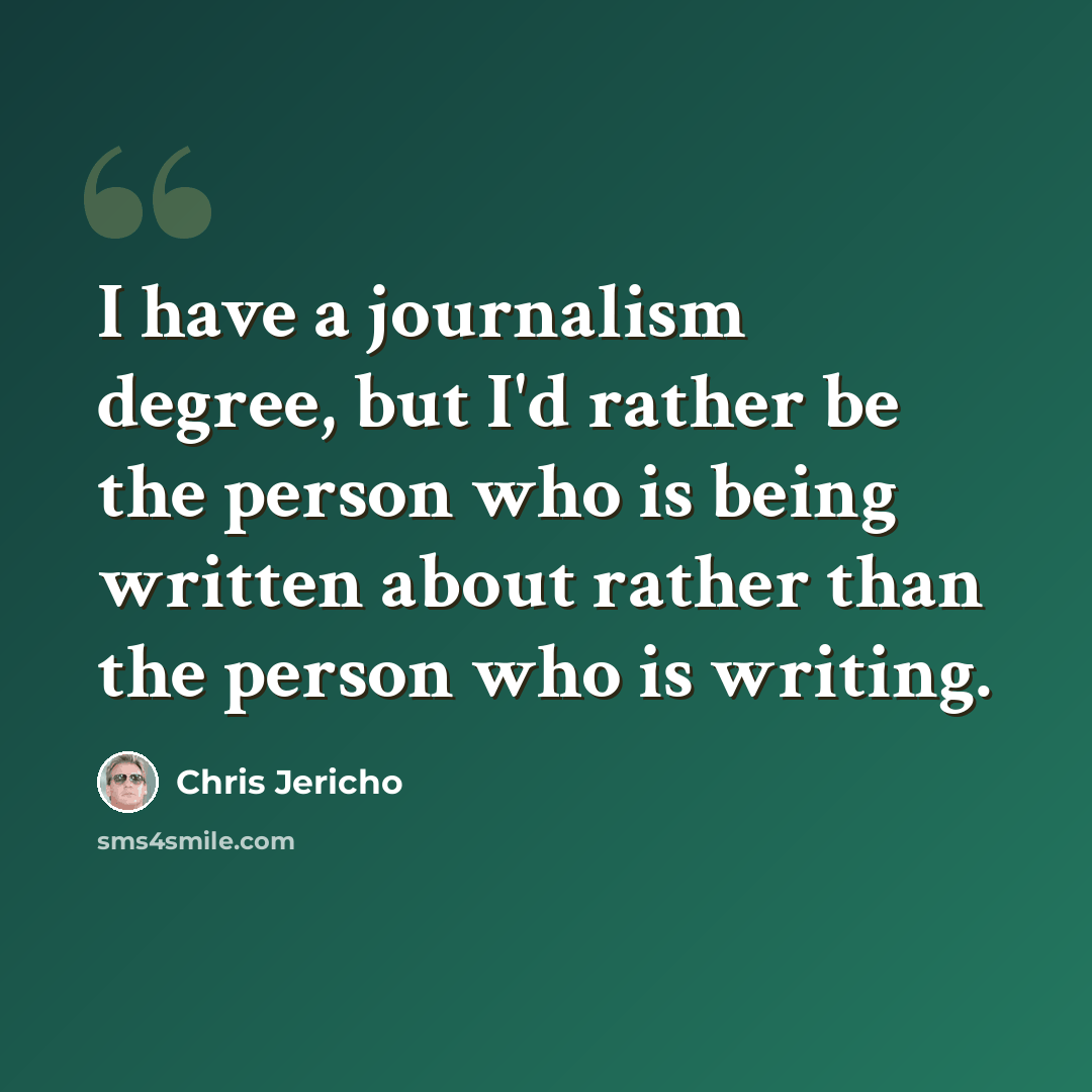 “I have a journalism degree, but I'd rather be the person who is being written about rather than the person who is writing.” quote by Chris Jericho