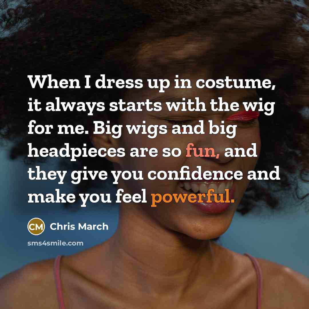 “When I dress up in costume, it always starts with the wig for me. Big wigs and big headpieces are so fun, and they give you confidence and make you feel powerful.” quote by Chris March