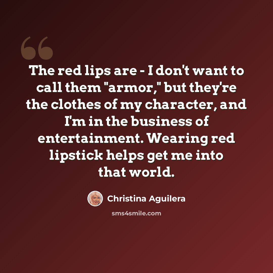 “The red lips are - I don't want to call them "armor," but they're the clothes of my character, and I'm in the business of entertainment. Wearing red lipstick helps get me into that world.” quote by Christina Aguilera