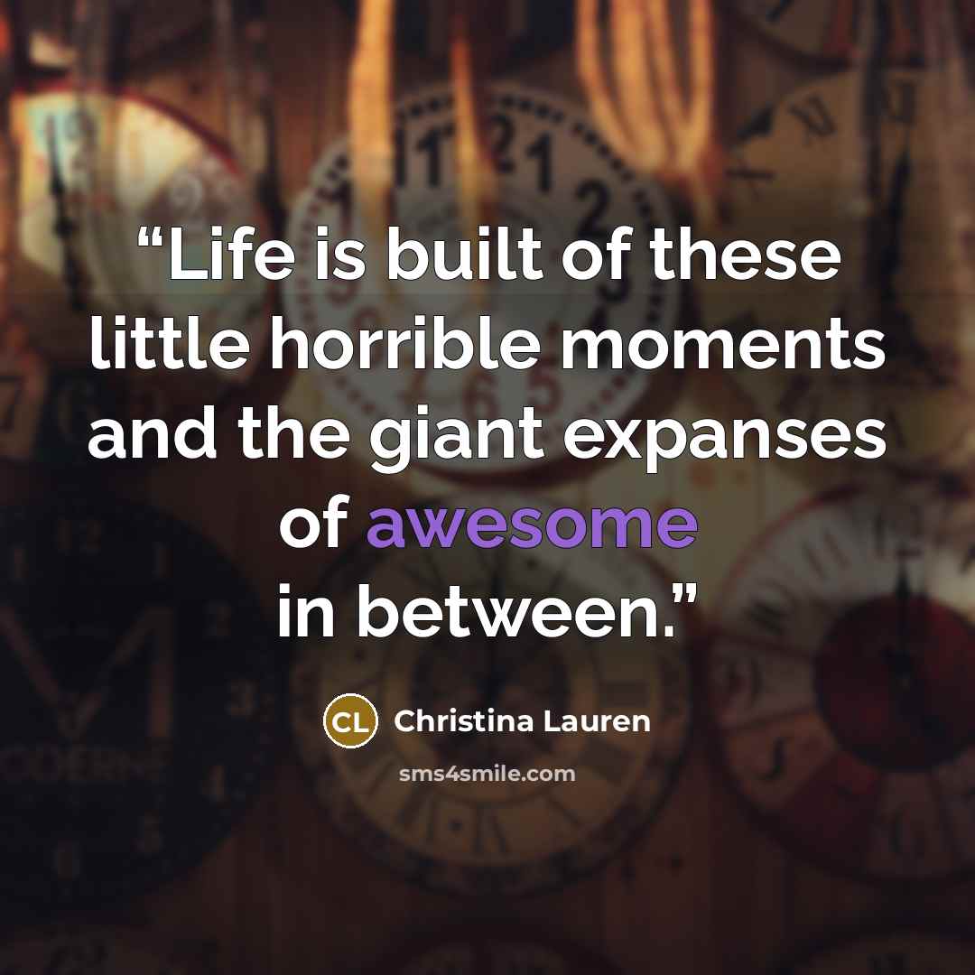 “Life is built of these little horrible moments and the giant expanses of awesome in between.” quote by Christina Lauren