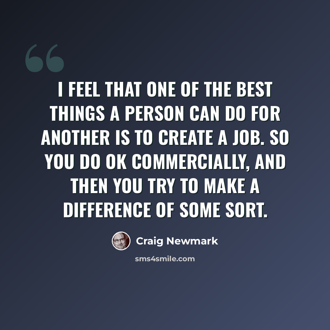 “I feel that one of the best things a person can do for another is to create a job. So you do OK commercially, and then you try to make a difference of some sort.” quote by Craig Newmark