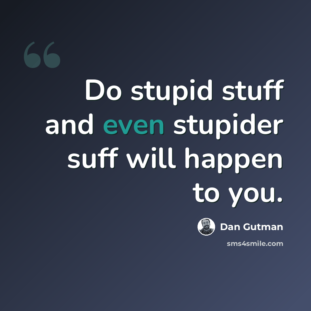 “Do stupid stuff and even stupider suff will happen to you.” quote by Dan Gutman