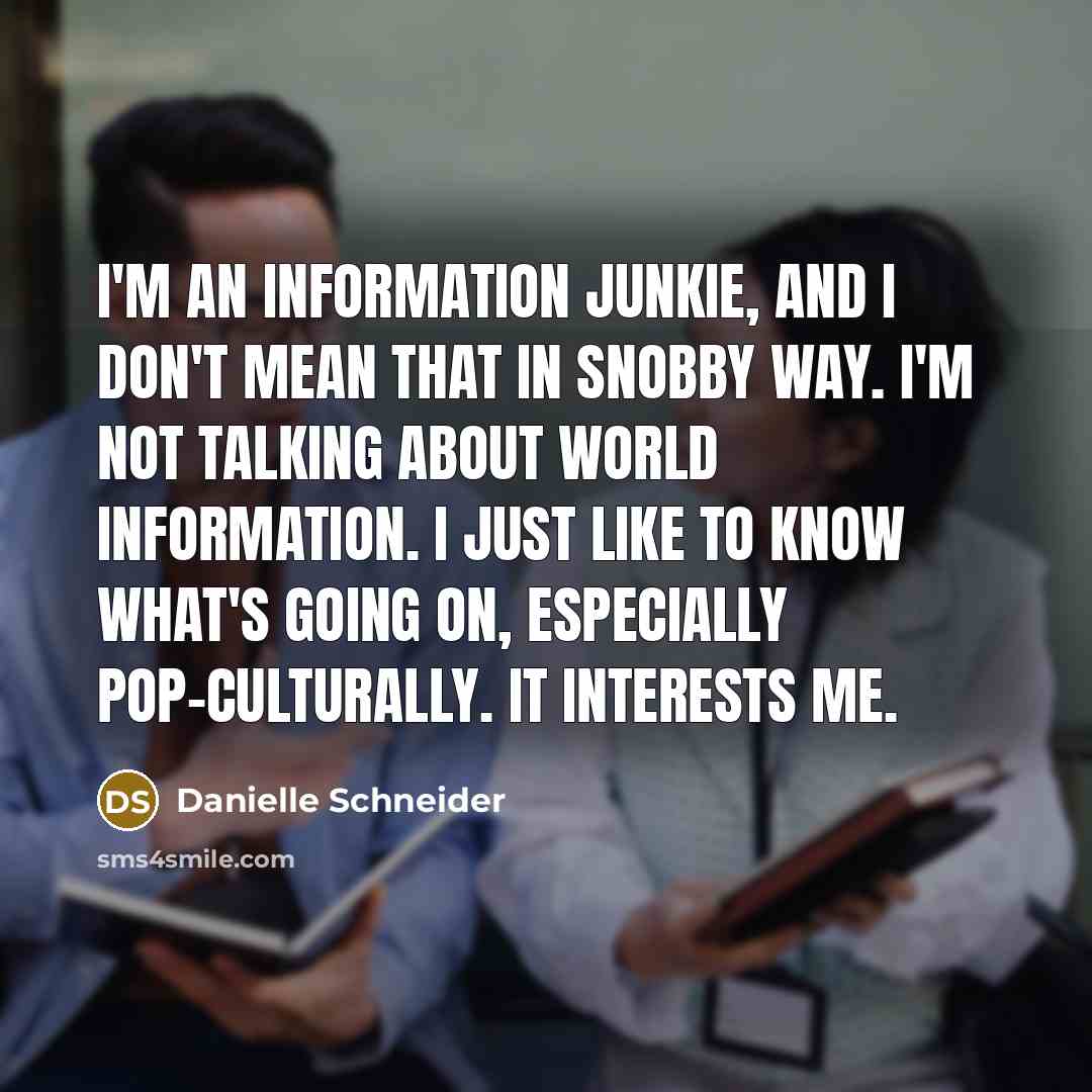 “I'm an information junkie, and I don't mean that in snobby way. I'm not talking about world information. I just like to know what's going on, especially pop-culturally. It interests me.” quote by Danielle Schneider
