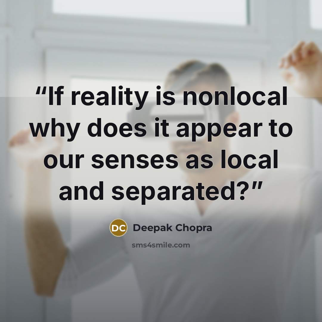 “If reality is nonlocal why does it appear to our senses as local and separated?” quote by Deepak Chopra