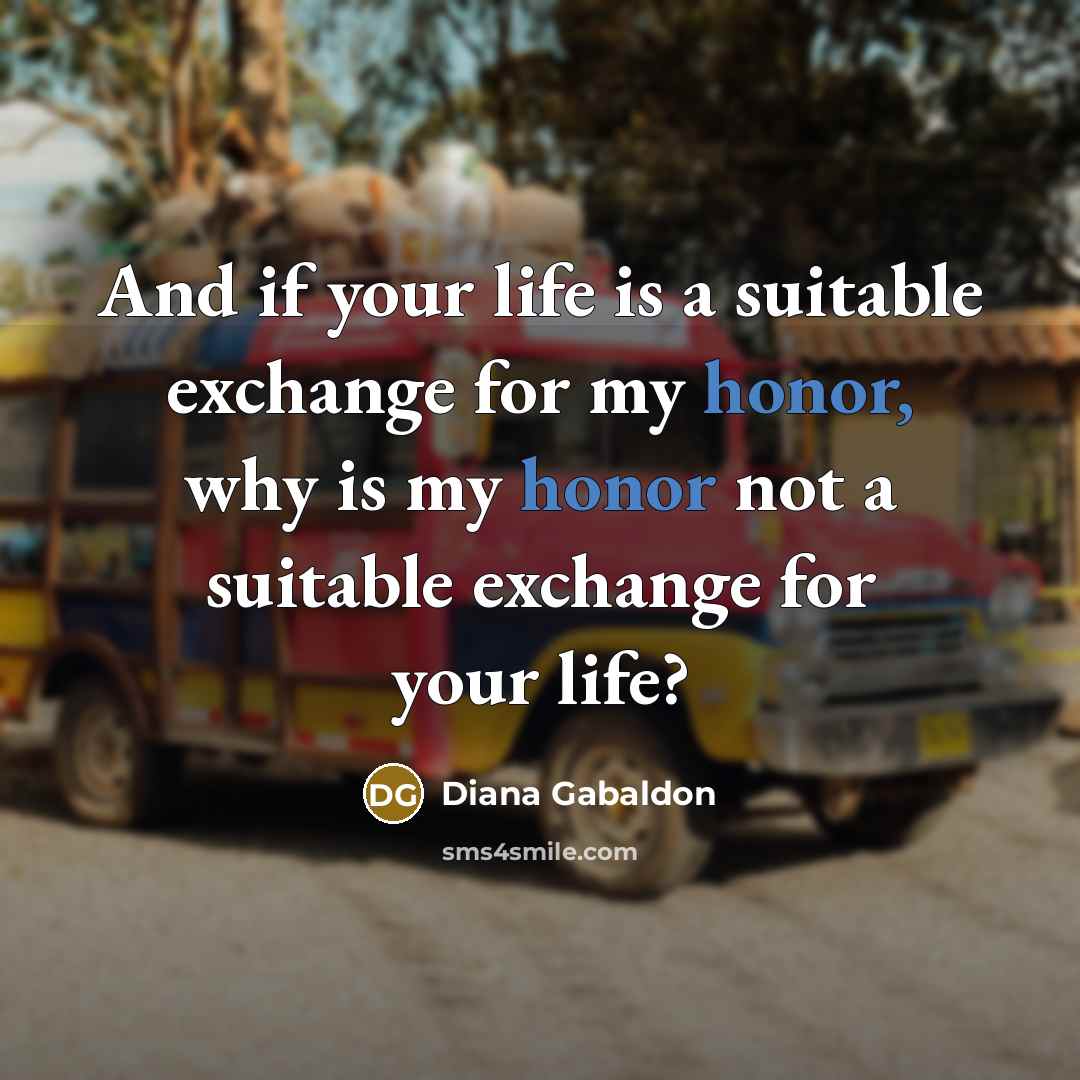 “And if your life is a suitable exchange for my honor, why is my honor not a suitable exchange for your life?” quote by Diana Gabaldon