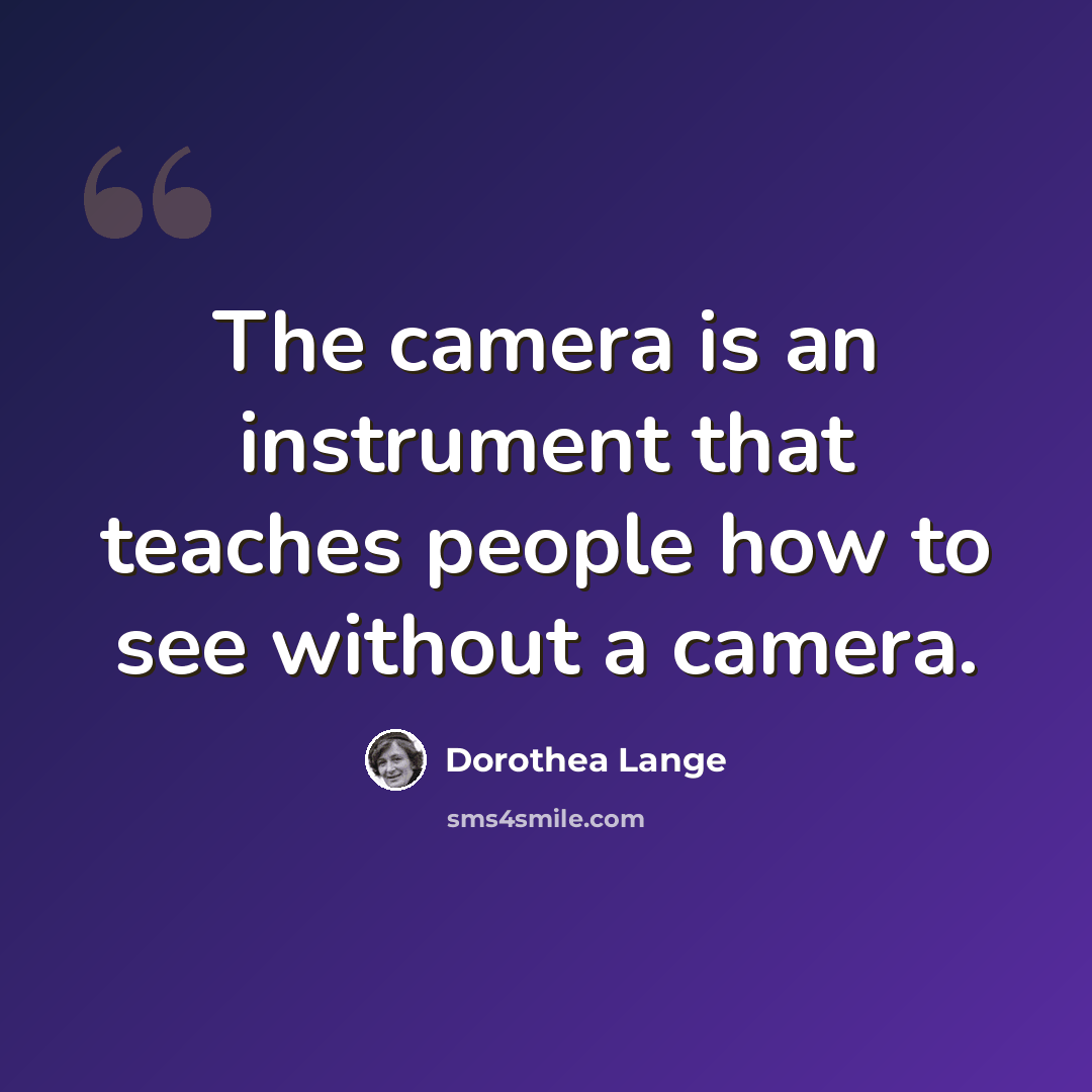 “The camera is an instrument that teaches people how to see without a camera.” quote by Dorothea Lange