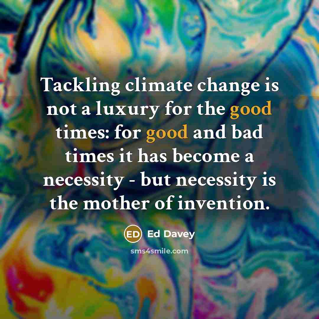 “Tackling climate change is not a luxury for the good times: for good and bad times it has become a necessity - but necessity is the mother of invention.” quote by Ed Davey