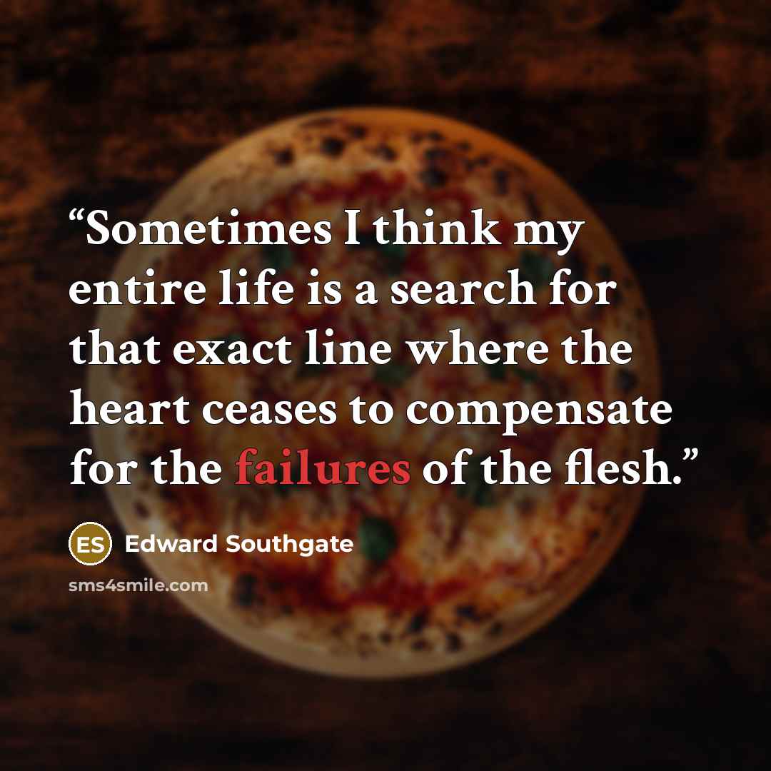 “Sometimes I think my entire life is a search for that exact line where the heart ceases to compensate for the failures of the flesh.” quote by Edward Southgate