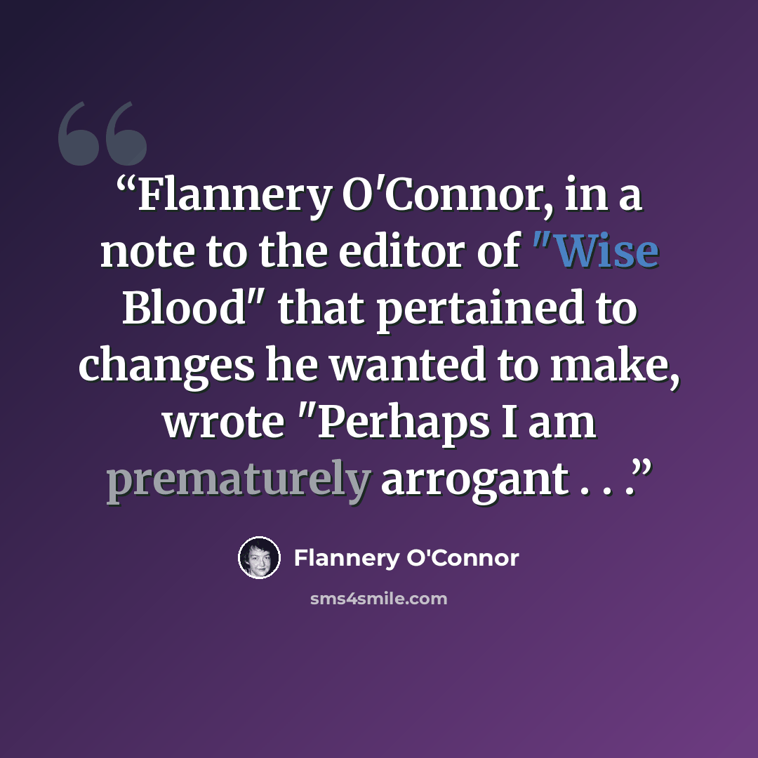 “Flannery O'Connor, in a note to the editor of "Wise Blood" that pertained to changes he wanted to make, wrote "Perhaps I am prematurely arrogant . . .” quote by Flannery O'Connor