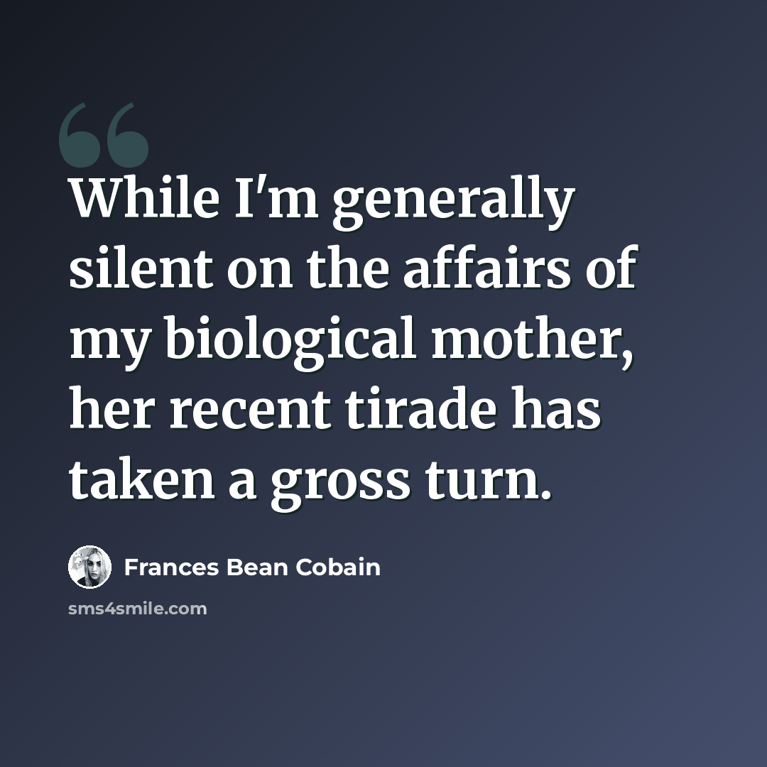“While I'm generally silent on the affairs of my biological mother, her recent tirade has taken a gross turn.” quote by Frances Bean Cobain