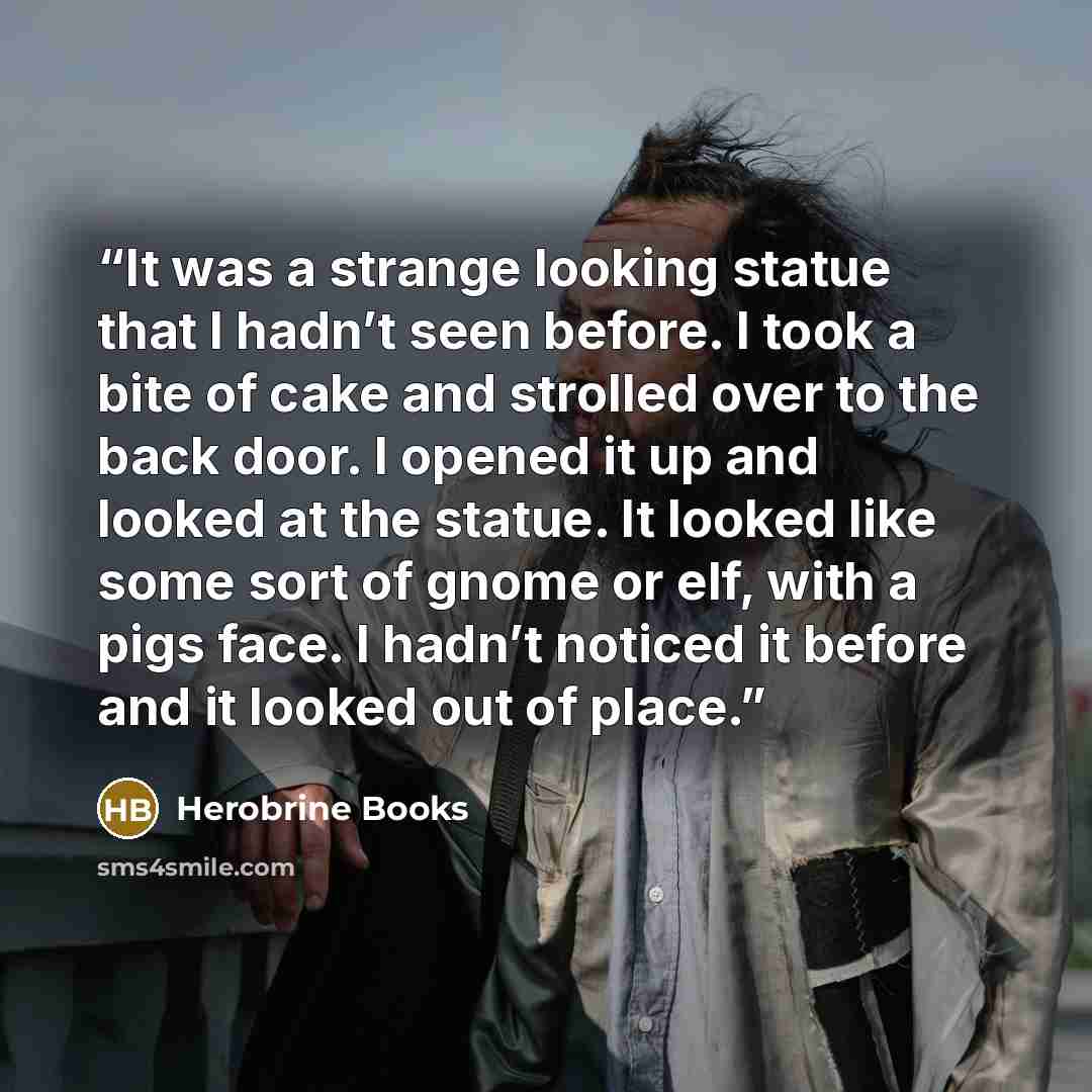 “It was a strange looking statue that I hadn’t seen before. I took a bite of cake and strolled over to the back door. I opened it up and looked at the statue. It looked like some sort of gnome or elf, with a pigs face. I hadn’t noticed it before and it looked out of place.” quote by Herobrine Books