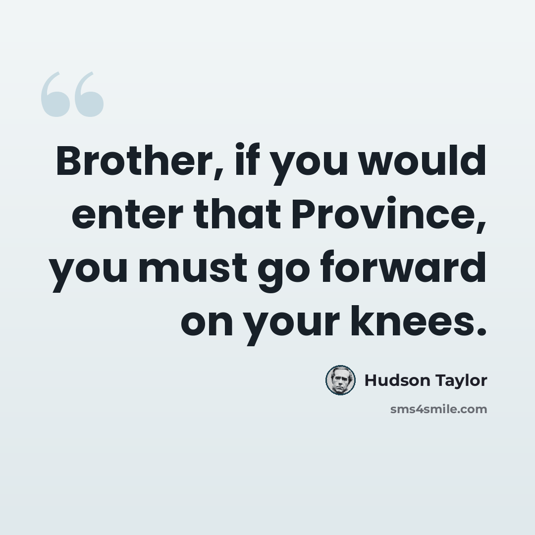 “Brother, if you would enter that Province, you must go forward on your knees.” quote by Hudson Taylor