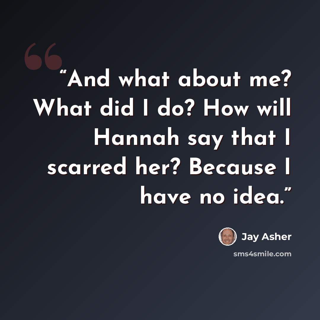 “And what about me? What did I do? How will Hannah say that I scarred her? Because I have no idea.” quote by Jay Asher