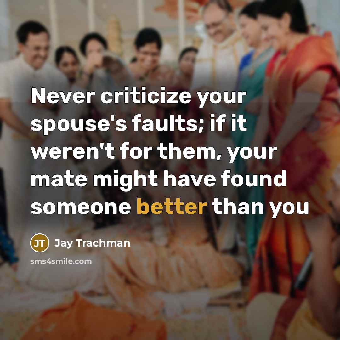 “Never criticize your spouse's faults; if it weren't for them, your mate might have found someone better than you” quote by Jay Trachman
