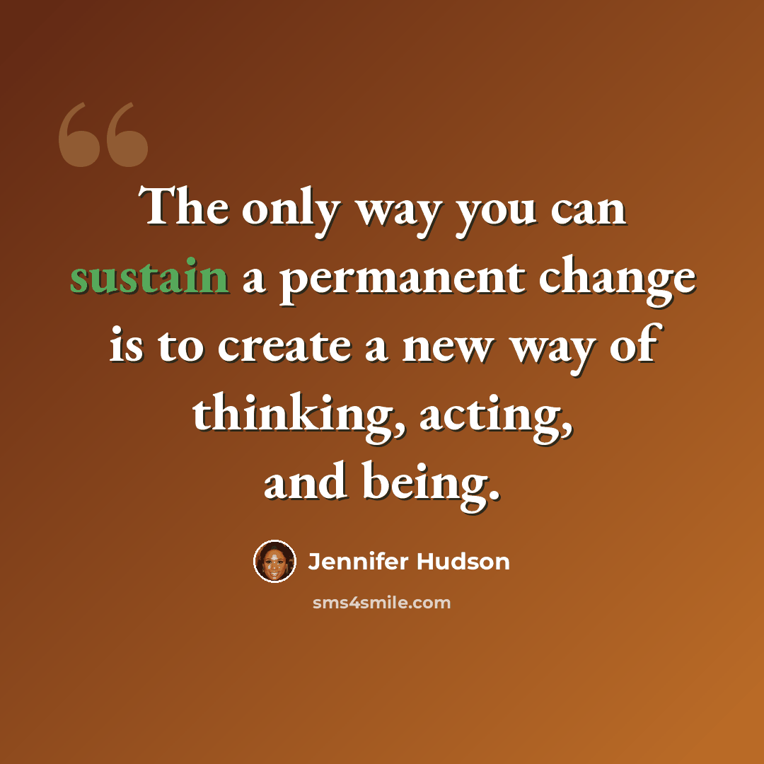 “The only way you can sustain a permanent change is to create a new way of thinking, acting, and being.” quote by Jennifer Hudson