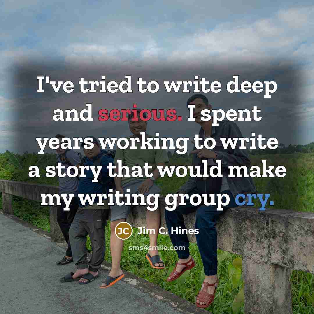 “I've tried to write deep and serious. I spent years working to write a story that would make my writing group cry.” quote by Jim C. Hines