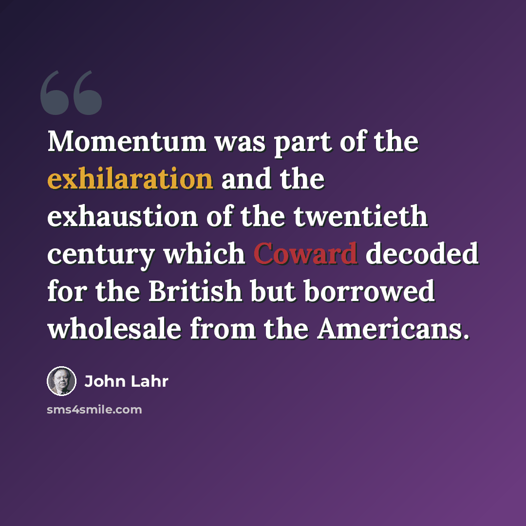 “Momentum was part of the exhilaration and the exhaustion of the twentieth century which Coward decoded for the British but borrowed wholesale from the Americans.” quote by John Lahr